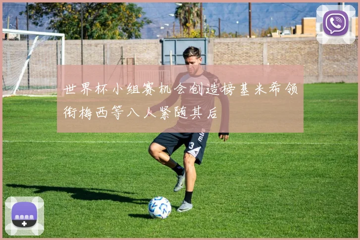 世界杯小组赛机会创造榜基米希领衔梅西等八人紧随其后