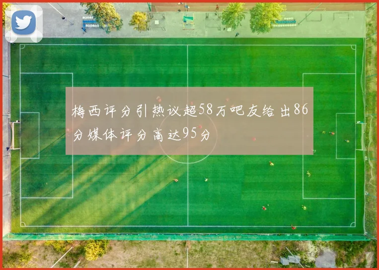 梅西评分引热议超58万吧友给出86分媒体评分高达95分