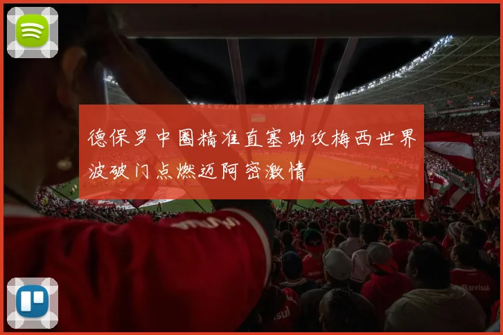 德保罗中圈精准直塞助攻梅西世界波破门点燃迈阿密激情
