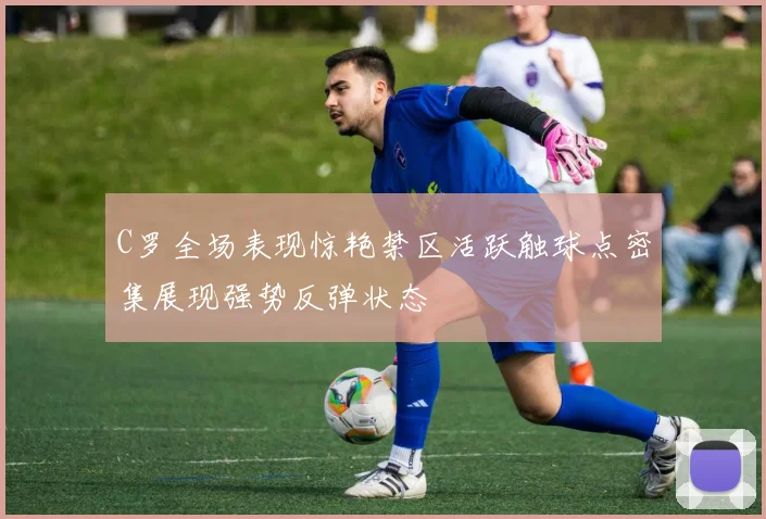 C罗全场表现惊艳禁区活跃触球点密集展现强势反弹状态