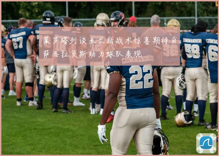 莱罗塔列谈米兰新战术惊喜期待贡萨洛拉莫斯助力球队表现